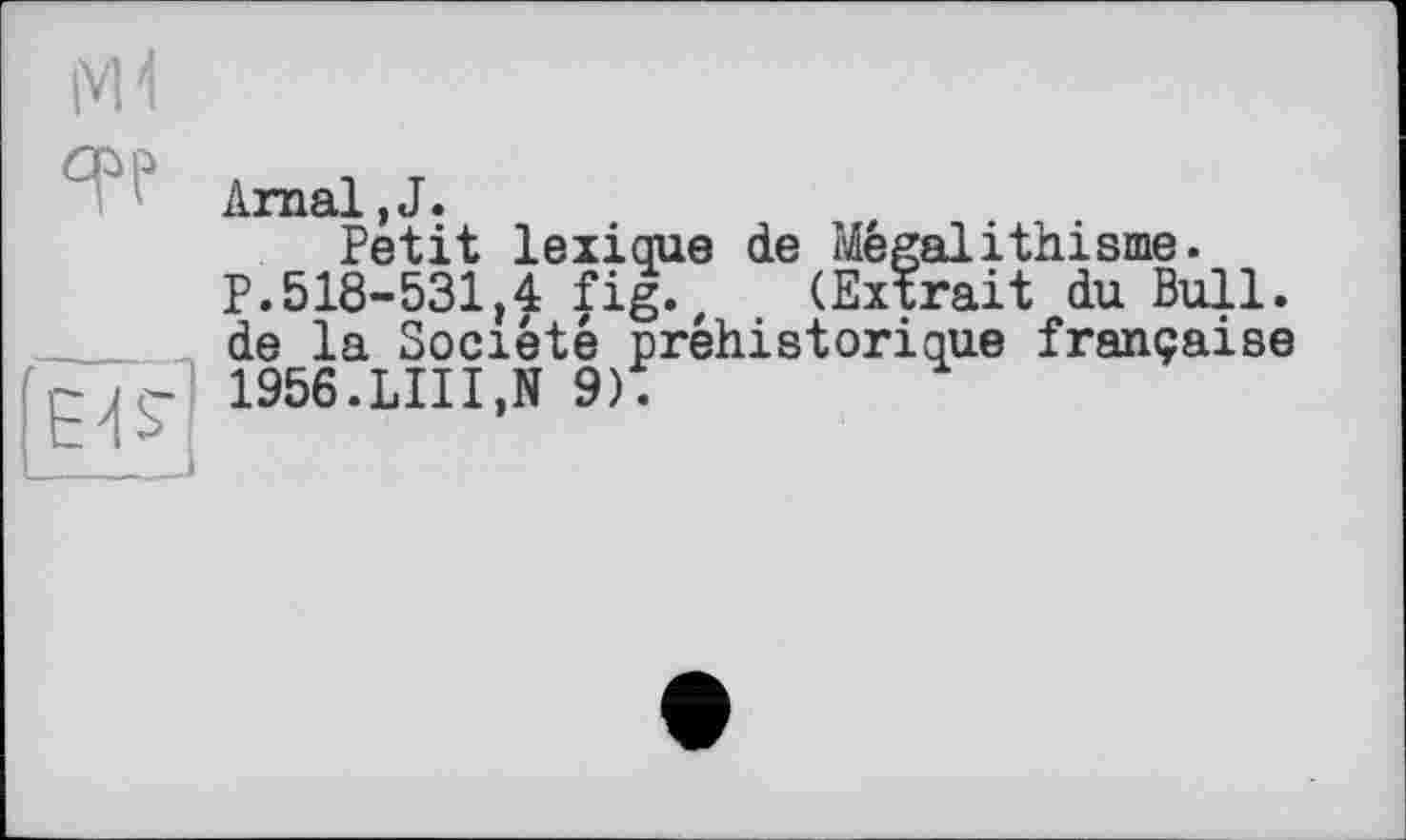 ﻿Arnal,J.
Petit lexique de Mégalithisme.
P.518-531,4 fig., (Extrait du Bull, de la Société préhistorique française 1956.LUI,N 9).